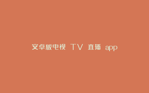 安卓版电视 TV 直播 app