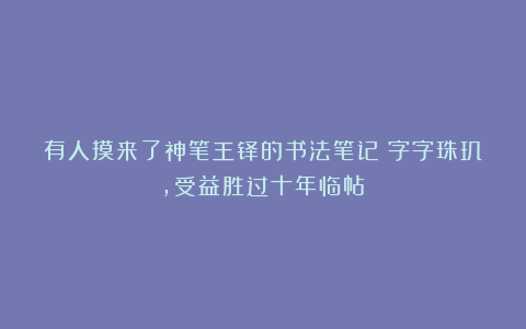 有人摸来了神笔王铎的书法笔记？字字珠玑，受益胜过十年临帖！