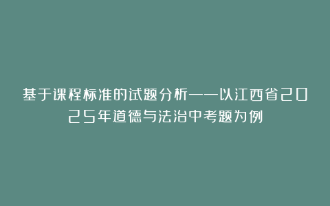 基于课程标准的试题分析——以江西省2025年道德与法治中考题为例