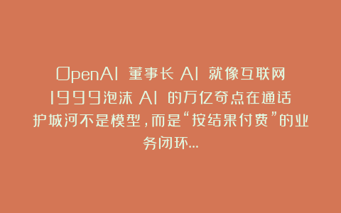 OpenAI 董事长：AI 就像互联网1999泡沫；AI 的万亿奇点在通话；护城河不是模型，而是“按结果付费”的业务闭环…