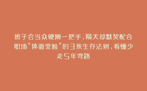 班子会当众硬刚一把手，隔天却默契配合？职场“体面变脸”的3条生存法则，看懂少走5年弯路