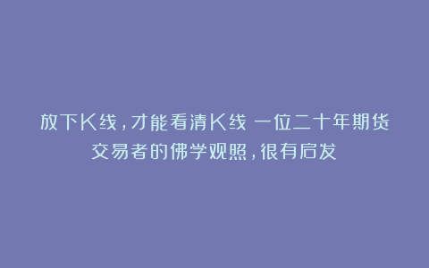 放下K线，才能看清K线：一位二十年期货交易者的佛学观照，很有启发！