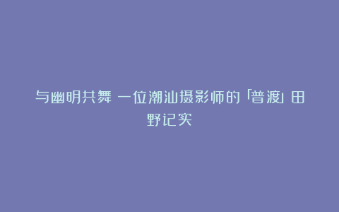 与幽明共舞：一位潮汕摄影师的「普渡」田野记实