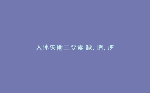 人体失衡三要素：缺、堵、逆
