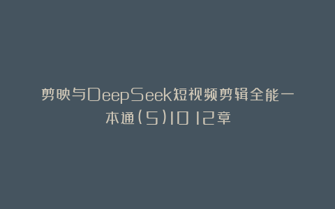 剪映与DeepSeek短视频剪辑全能一本通(5)10～12章