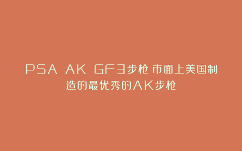 PSA AK GF3步枪：市面上美国制造的最优秀的AK步枪