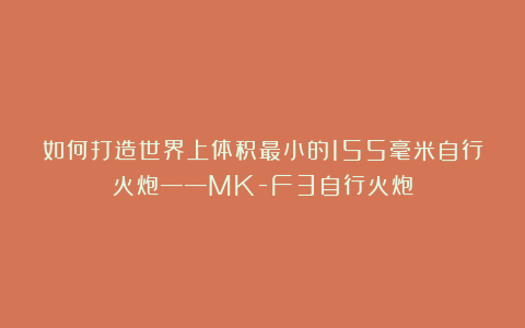 如何打造世界上体积最小的155毫米自行火炮——MK-F3自行火炮