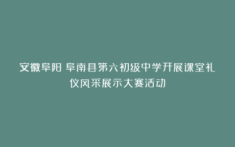 安徽阜阳：阜南县第六初级中学开展课堂礼仪风采展示大赛活动