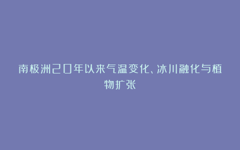 南极洲20年以来气温变化、冰川融化与植物扩张