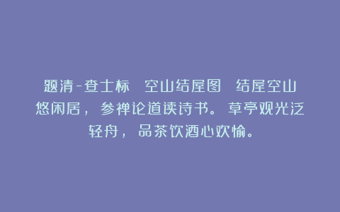 题清-查士标 《空山结屋图》 结屋空山悠闲居， 参禅论道读诗书。 草亭观光泛轻舟， 品茶饮酒心欢愉。