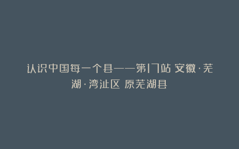 认识中国每一个县——第17站：安徽·芜湖·湾沚区（原芜湖县）