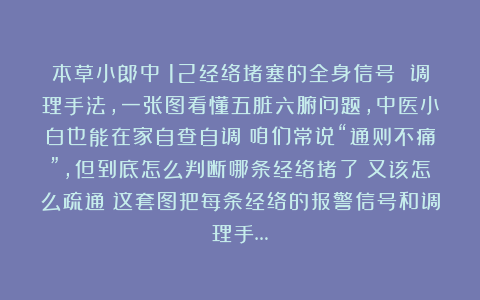 本草小郎中：12经络堵塞的全身信号 调理手法，一张图看懂五脏六腑问题，中医小白也能在家自查自调！咱们常说“通则不痛”，但到底怎么判断哪条经络堵了？又该怎么疏通？这套图把每条经络的报警信号和调理手…