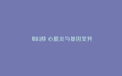 【综述】心肌炎与基因变异