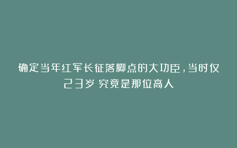 确定当年红军长征落脚点的大功臣，当时仅23岁？究竟是那位高人？