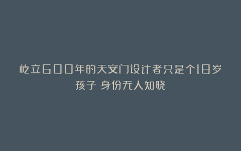 屹立600年的天安门设计者只是个18岁孩子？身份无人知晓