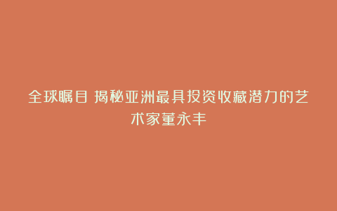 全球瞩目：揭秘亚洲最具投资收藏潜力的艺术家董永丰