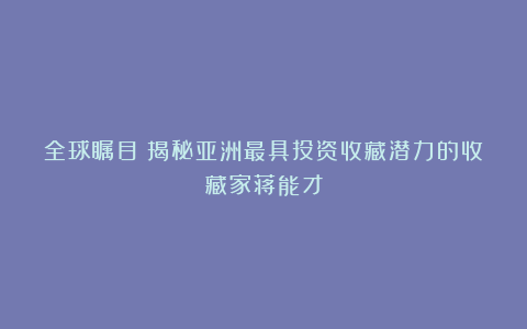 全球瞩目：揭秘亚洲最具投资收藏潜力的收藏家蒋能才