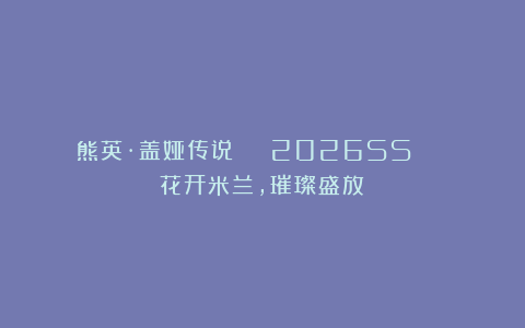 熊英·盖娅传说 | 2026SS | 花开米兰，璀璨盛放！