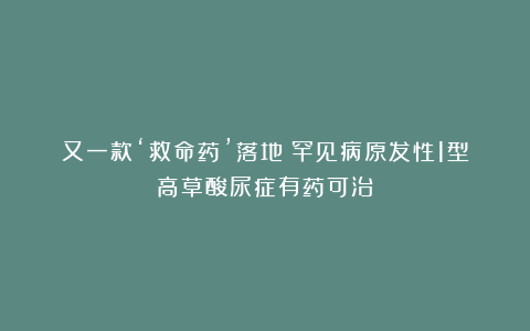 又一款‘救命药’落地！罕见病原发性1型高草酸尿症有药可治