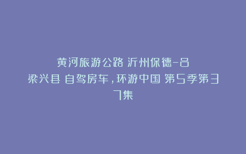 黄河旅游公路：沂州保德–吕梁兴县《自驾房车，环游中国》第5季第37集