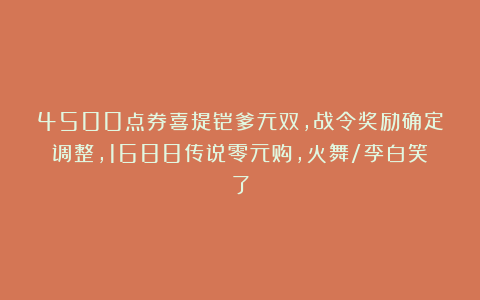4500点券喜提铠爹无双，战令奖励确定调整，1688传说零元购，火舞/李白笑了