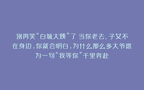 别再笑“白城大姨”了：当你老去、子女不在身边，你就会明白，为什么那么多大爷愿为一句“我等你”千里奔赴