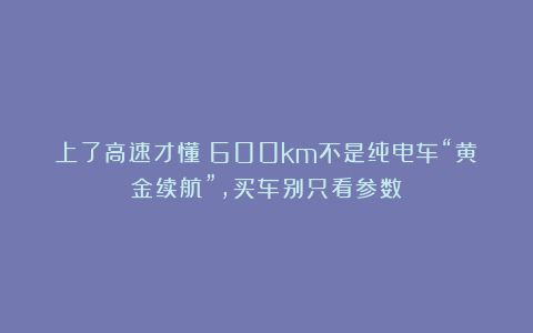 上了高速才懂：600km不是纯电车“黄金续航”，买车别只看参数