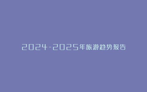 2024-2025年旅游趋势报告