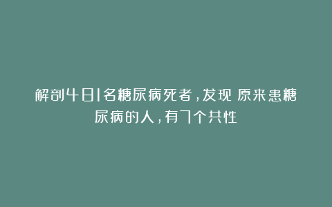 解剖481名糖尿病死者，发现：原来患糖尿病的人，有7个共性