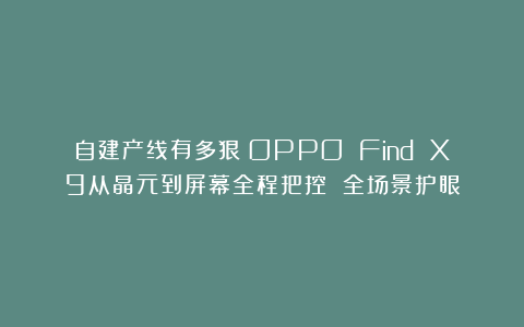 自建产线有多狠？OPPO Find X9从晶元到屏幕全程把控 全场景护眼