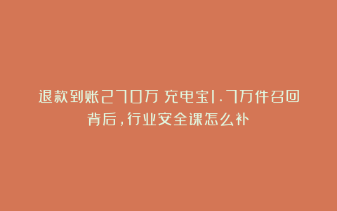 退款到账270万！充电宝1.7万件召回背后，行业安全课怎么补？
