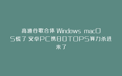高通谷歌合体！Windows macOS慌了？安卓PC携80TOPS算力杀进来了