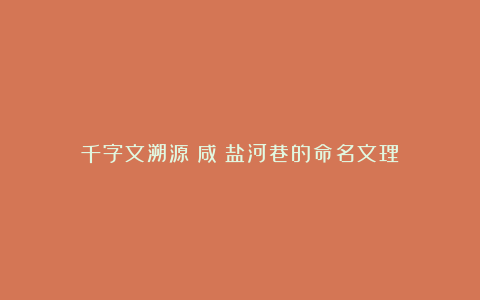 千字文溯源｜咸：盐河巷的命名文理