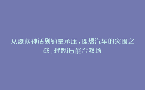 从爆款神话到销量承压，理想汽车的突围之战，理想i6能否救场？