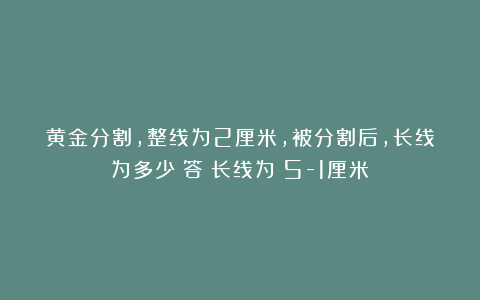 黄金分割，整线为2厘米，被分割后，长线为多少？答：长线为√5-1厘米