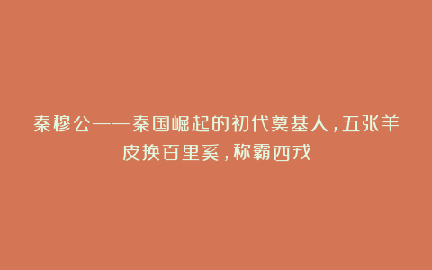 秦穆公——秦国崛起的初代奠基人，五张羊皮换百里奚，称霸西戎