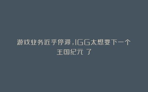 游戏业务近乎停滞，IGG太想要下一个《王国纪元》了