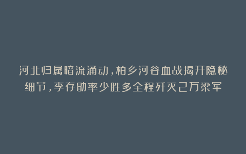 河北归属暗流涌动，柏乡河谷血战揭开隐秘细节，李存勖率少胜多全程歼灭2万梁军