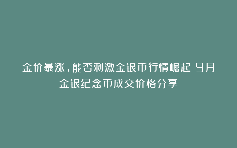 金价暴涨，能否刺激金银币行情崛起？9月金银纪念币成交价格分享