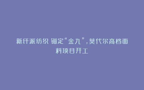 新纤派纺织：锚定“金九”，莫代尔高档面料项目开工