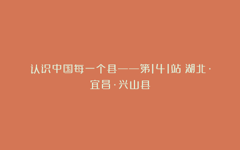 认识中国每一个县——第141站：湖北·宜昌·兴山县