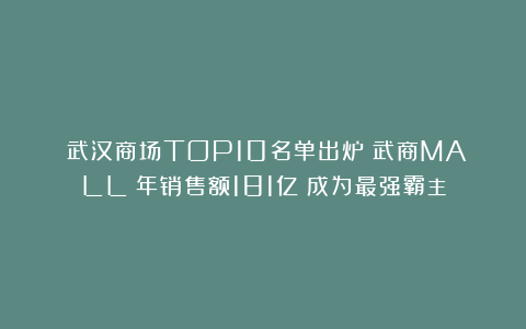 ​武汉商场TOP10名单出炉！武商MALL：年销售额181亿！成为最强霸主