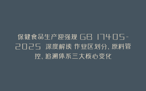 保健食品生产迎强规！GB 17405-2025 深度解读：作业区划分、原料管控、追溯体系三大核心变化