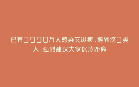 已有3990万人感染艾滋病，遇到这3类人，强烈建议大家保持距离