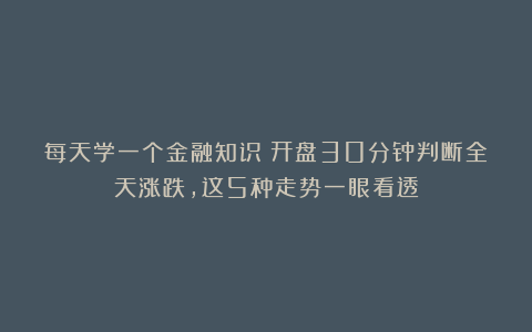 每天学一个金融知识：开盘30分钟判断全天涨跌，这5种走势一眼看透