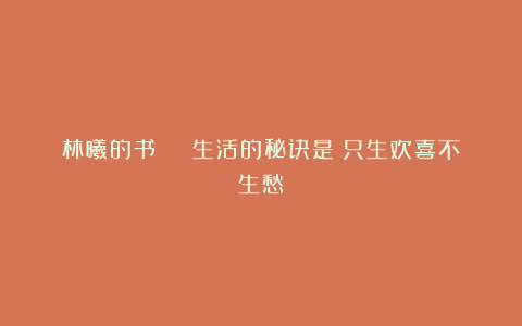 林曦的书 | 生活的秘诀是：只生欢喜不生愁