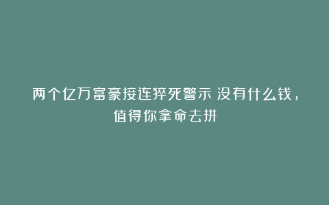两个亿万富豪接连猝死警示：没有什么钱，值得你拿命去拼