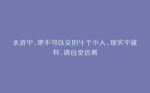 水浒中，绝不可以交的4个小人，现实中就有，请自觉远离