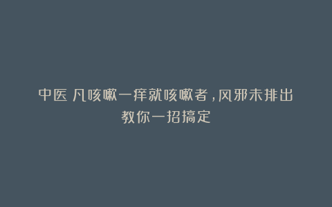 中医：凡咳嗽一痒就咳嗽者，风邪未排出！教你一招搞定