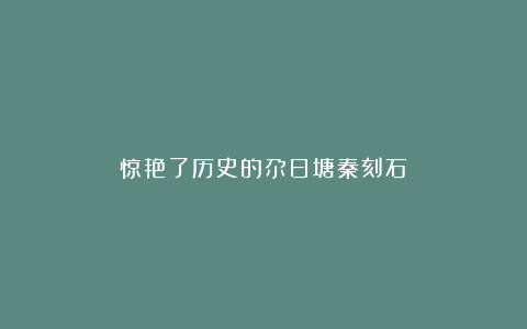 惊艳了历史的尕日塘秦刻石